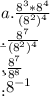 a. \frac{8^{3} * 8^{4}}{(8^{2})^{4}}\\\b. \frac{8^{7}}{(8^{2})^{4}}\\\c. \frac{8^{7}}{8^{8}}\\\d. 8^{-1}