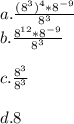 a. \frac{(8^{3}) ^{4} * 8^{-9}}{8^{3}}\\b. \frac{8^{12} * 8^{-9}}{8^{3}}\\\\c. \frac{8^{3}}{8^{3}}\\\\d. 8