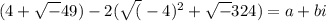 (4 + \sqrt-49) - 2(\sqrt(-4)^2 + \sqrt-324) = a + bi