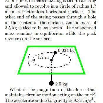 An air puck of mass 0.034 kg is tied to a string and allowed to revolve in a circle of radius 1.7m