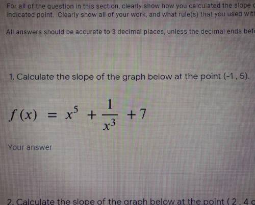 PLEASE HELP OMG calculate the slope of the graph below at the point (-1,5)

f(x) = x^5 + 1/x^3 +7