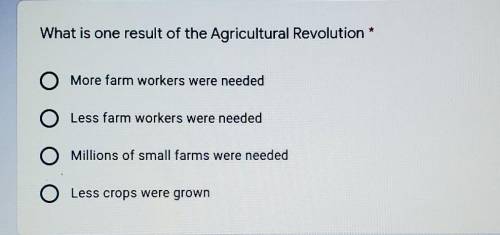 HELP...What is one result of the Agricultural Revolution * A- More farm workers were needed B- Less
