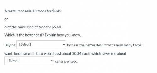 A restaurant sells 10 tacos for $8.49 or 6 of the same kind of taco for $5.40. Which is the better