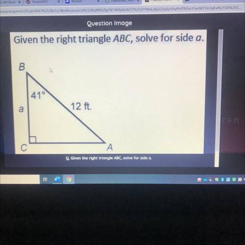 Question Image

Given the right triangle ABC, solve for side a.
B
41°
C
12 ft.
9.1 ft
19 ft
с
A
Gi