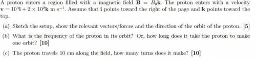 A proton enters a region filled with a magnetic field B = B0k. The proton enters with a velocity