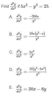 Find d^2y/dx^2 if 5x^3 - y^3 = 25

A. -250x/y^5
B. (10x(y^2-x))/y^3
C. 5x^2/y^2
D. (10(y^2-5x^4))/