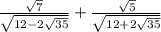 \frac{ \sqrt{7} }{ \sqrt{12 - 2 \sqrt{35} } }  +  \frac{ \sqrt{5} }{ \sqrt{12 + 2 \sqrt{35 } } }