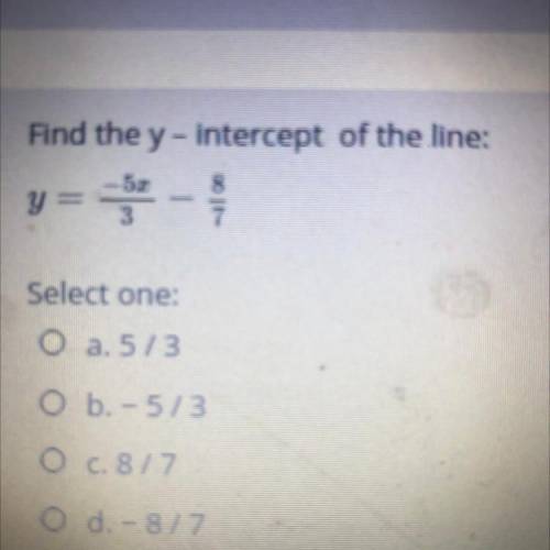 Find the y - intercept of the line:

8
y=-3 -
7
Select one:
O a. 5/3
O b. - 5/3
O c.8/7.
O d. - 87