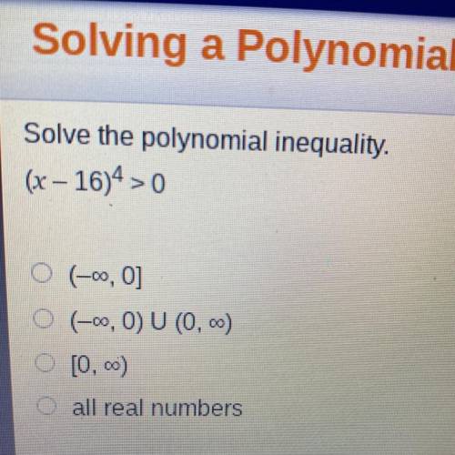 Solve the polynomial inequality. (x-16)^4 > 0

A. (Negative infinity, 0]
B. (Negative infinity,