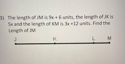 3) The length of JM is 9x + 6 units, the length of JK is

5x and the length of KM is 3x +12 units.