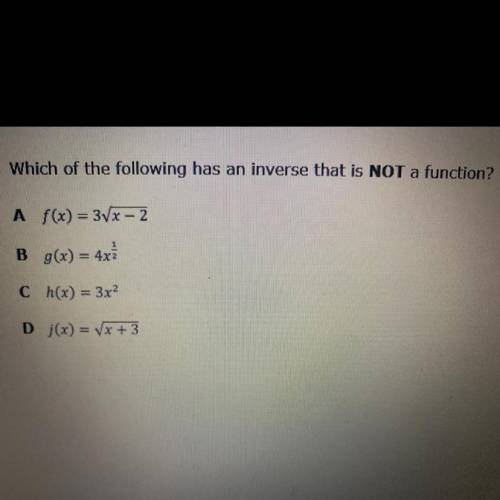 Which of the following has an inverse that is NOT a function?

A f(x) = 3Vx – 2
B g(x) = 4x
Ch(x)