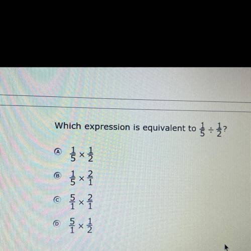 Which expression is equivalent to 1/5 divided by 1/2?

A- 1/5 x 1/2
B- 1/5 x 2/1
C - 5/1 x 2/1 
D