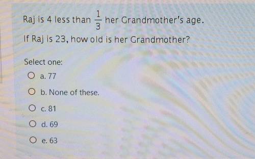 Raj is 4 less than

1/3her Grandmother's age.If Raj is 23, how old is her Grandmother?Select one:a