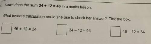 Dawn does the sum 34 + 12 = 46 in a maths lesson.

tions
What inverse calculation could she use to