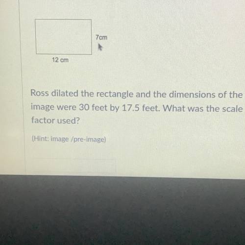 Ross dilated the rectangle and the dimensions of the

image were 30 feet by 17.5 feet. What was th