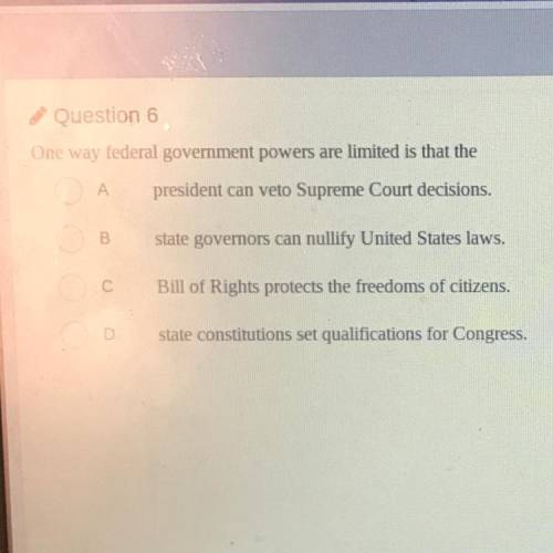 Question 6

One way federal government powers are limited is that the
president can veto Supreme C