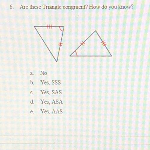 Are these Triangle congruent? How do you know?

a. No
b. Yes, SSS
c. Yes, SAS
d. Yes, ASA
e. Yes,