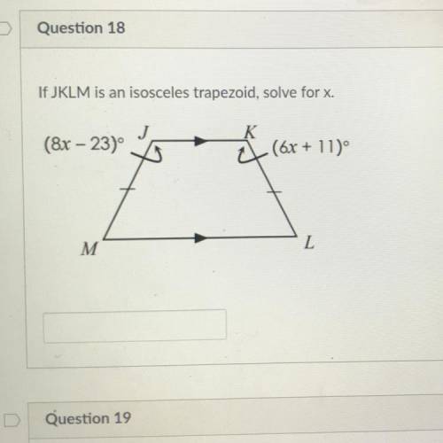 Question 18

1 pts
If JKLM is an isosceles trapezoid, solve for x.
(8x – 23)
(6x + 11)°
M
L
HELPPP
