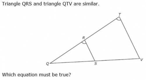 (Can you help me with this math problem)?

Triangles QRS and Triangles QTV are similar; Which equa