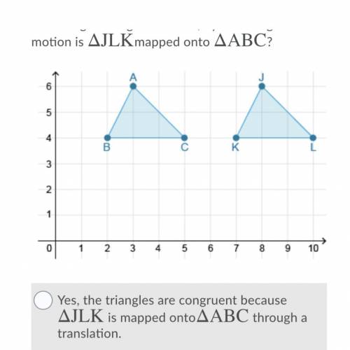 If there's a rigid motion that maps ΔJLK

Δ
JLK
onto ΔABC
Δ
ABC
then the two triangles are congrue