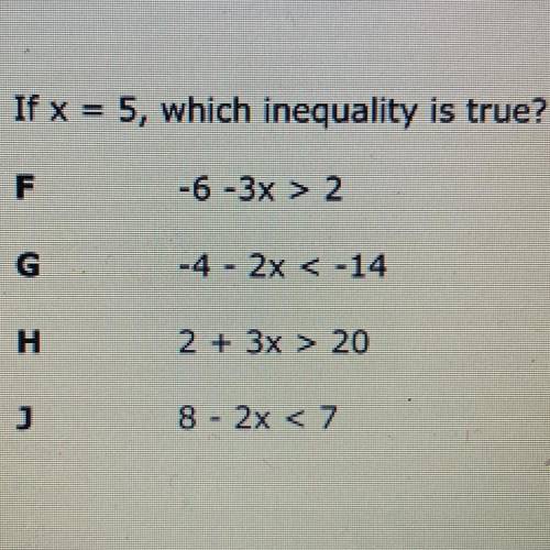 If x = 5, which inequality is true?

A. -6-3x > 2
B. -4 2x < -14
C. 2 + 3x > 20
D. 8-2x &