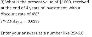3) What is the present value of $1000, received at the end of 4 years of investment, with a discoun