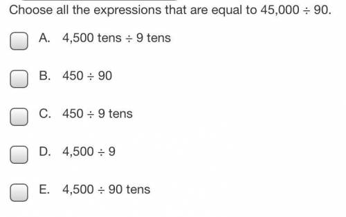 Choose all the expressions that are equal to 45,000 ÷ 90.

A. 4,500 tens ÷ 9 tens
B. 450 ÷ 90
C. 4