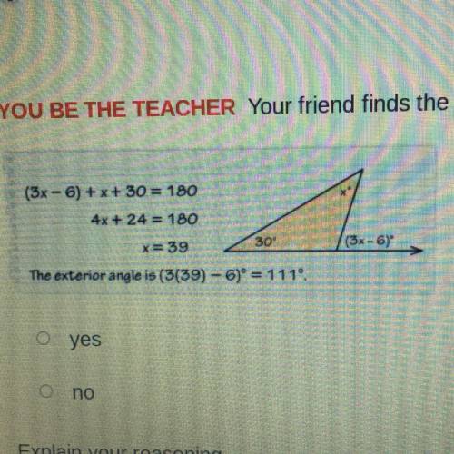 Your friend finds the measure of the exterior angle shown. Is your friend correct?