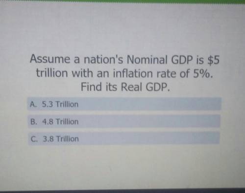 Assume a nation's Nominal GDP is $5 trillion with an inflation rate of 5%. Find its Real GDP. A. 5.
