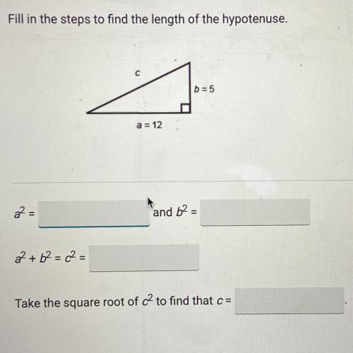 Fill in the steps to find the length of the hypotenuse.

b = 5
a = 12
a2 =
and 62 =
2 +6² = 2 =
Ta