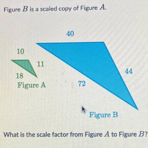 Figure B is a scaled copy of Figure A.

40
44
18
Figure
72
Figure B
What is the scale factor from