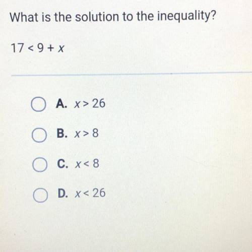 What is the solution to the inequality?

17<9 + x
O A. x> 26
O B. X>8
O c. x<8
O D. x&