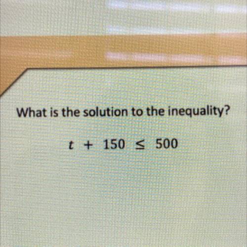 What is the solution to the inequality?
t + 150 S 500