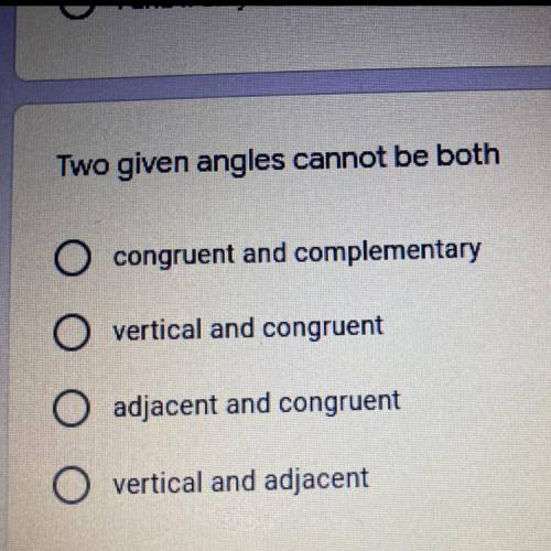 Two given angles cannot be both..

A. congruent and complementary
B. vertical and congruent
C. adj
