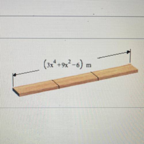 A board of length (3x^4+9x^2-6) meters is to be cut into three pieces of the same length. Find the