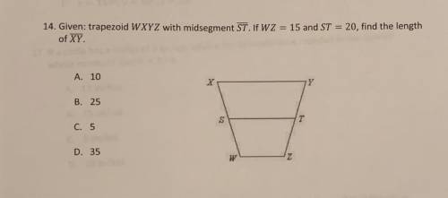 14. Given: trapezoid WXYZ with midsegment ST. If WZ = 15 and ST = 20, find the length

of XY.
A. 1