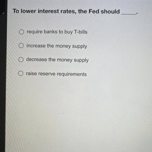 To lower interest rates, the Fed should

- require banks to buy T-bills
- increase the money suppl