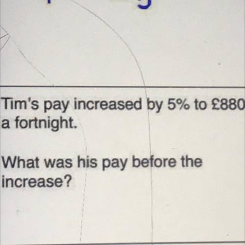 Tim's pay increased by 5% to £880
a fortnight.
What was his pay before the
increase?