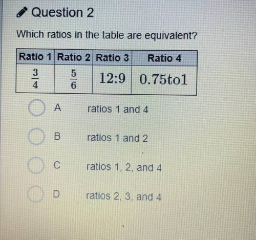 Which ratios in the table are equivalent?

A) ratios 1 and 4 
B) ratios 1 and 2
C) ratios 1, 2, an