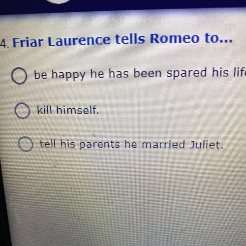 4. Friar Laurence tells Romeo to...

be happy he has been spared his life.
kill himself.
tell his