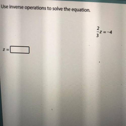 Use inverse operation to solve the question 
2/3z = -4
Z= ?