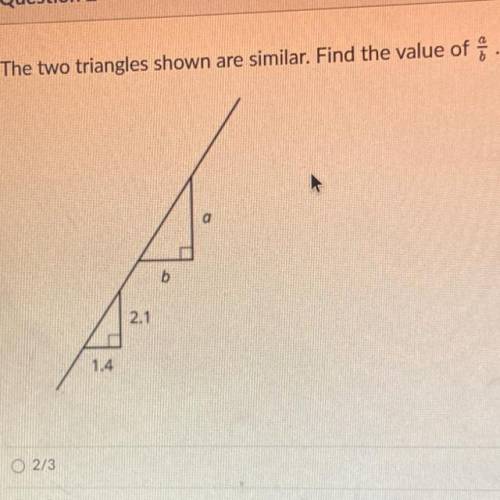 The two triangles shown are similar. Find the value of.
a
b
2.1
1.4