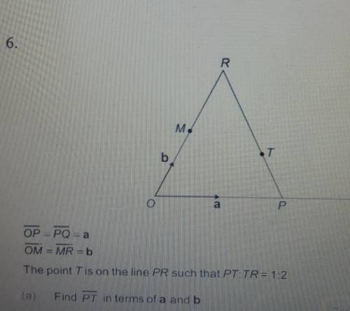 6.
 

Please helpOP = PQ = aOM = MR =bThe point Tis on the line PR such that PT:TR= 1:2(a)Find PT i