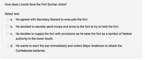 How does Lincoln face the Fort Sumter crisis?

Select one:
a.
He agreed with Secretary Seward to e