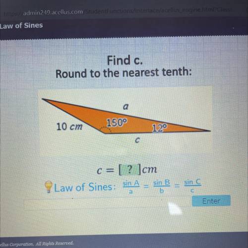 Find c.

Round to the nearest tenth:
a
10 cm
1509
12°
с
c = [? ]cm
Law of Sines: sin A
sin B.
b
si