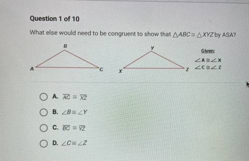 Question 1 of 10

What else would need to be congruent to show that ABC = AXYZ by ASA?
B
Y
Given: