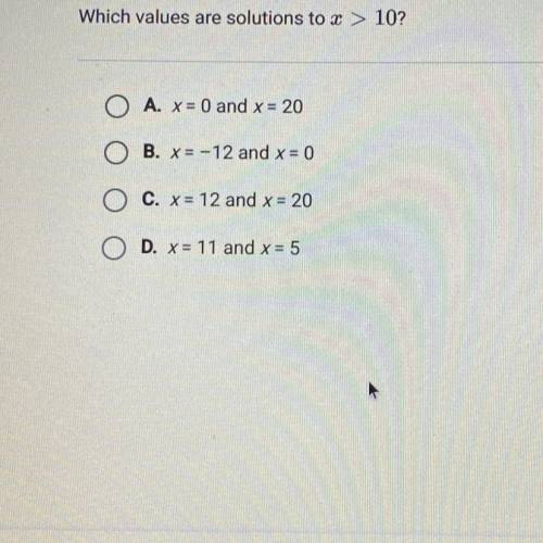 Which values are solutions to x > 10?

A. x = 0 and x = 20
B. x = -12 and x = 0
C. X = 12 and x