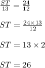 \frac{ST}{13}  =  \frac{24}{12}  \\  \\ ST =  \frac{24 \times 13}{12}  \\  \\ ST = 13 \times 2 \\  \\ ST = 26