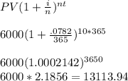 PV(1+\frac{i}{n})^{nt}\\\\6000(1+\frac{.0782}{365})^{10*365}\\\\6000(1.0002142)^{3650}\\6000*2.1856= 13113.94