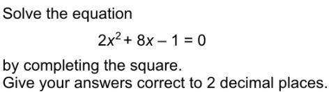 Solve the equation. 2x²+8x-1=0 by completing the square. Give your answer correct to 2 decimal plac